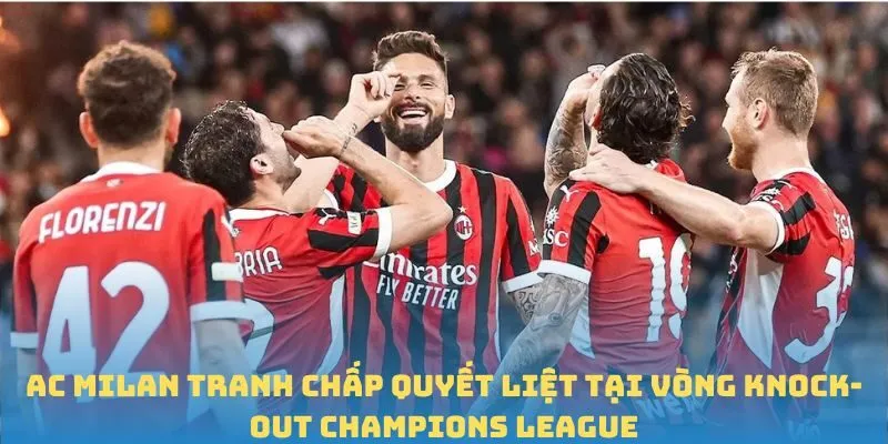 AC Milan tranh chấp quyết liệt tại vòng knock-out Champions League