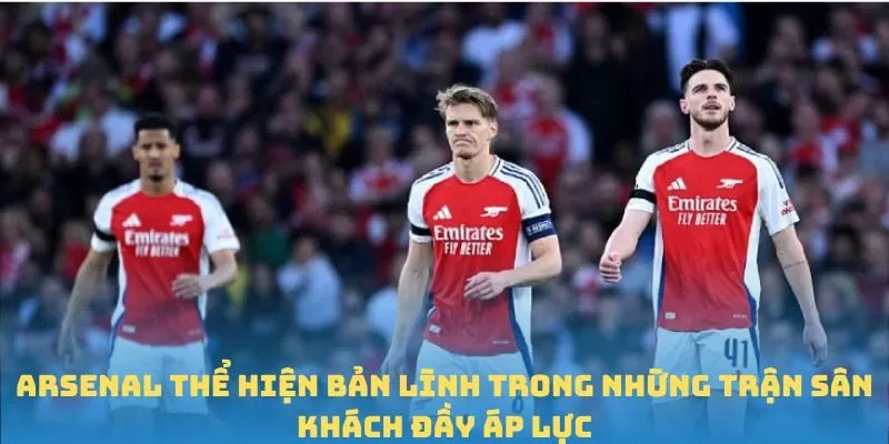 Arsenal thể hiện bản lĩnh trong những trận sân khách đầy áp lực