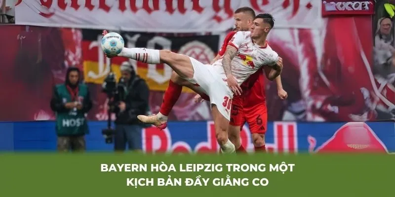 Bayern hòa Leipzig trong một kịch bản đầy giằng co