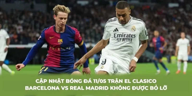 Cập nhật bóng đá 11/05 trận El Clasico Barcelona vs Real Madrid không được bỏ lỡ