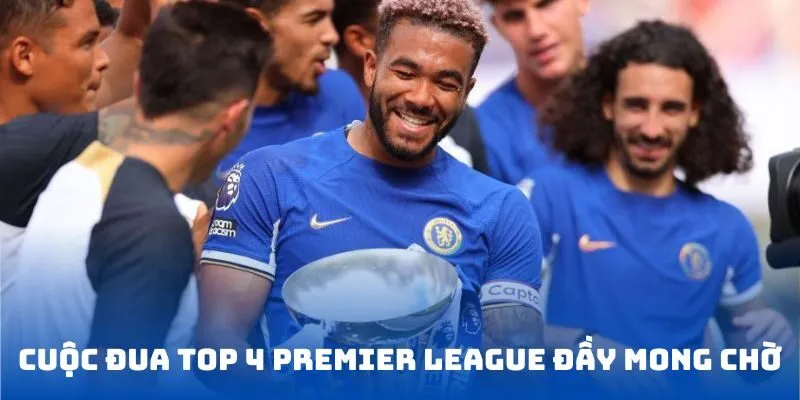 Cuộc đua Top 4 Premier League đầy mong chờ