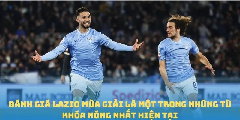 Đánh giá Lazio mùa giải là một trong những từ khóa nóng nhất hiện tại