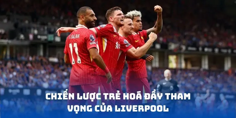 Chiến lược trẻ hoá đầy tham vọng của Liverpool