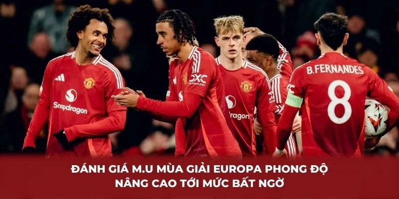 Đánh giá M.U mùa giải Europa phong độ nâng cao tới mức bất ngờ