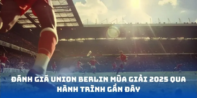 Đánh giá Union Berlin mùa giải 2025 qua hành trình gần đây