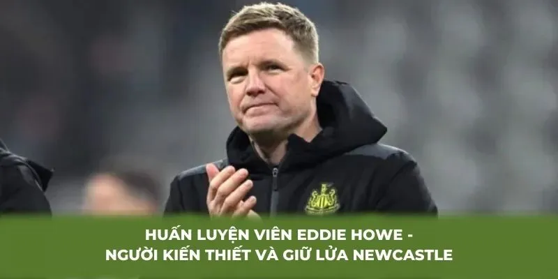 Huấn luyện viên Eddie Howe - Người kiến thiết và giữ lửa Newcastle