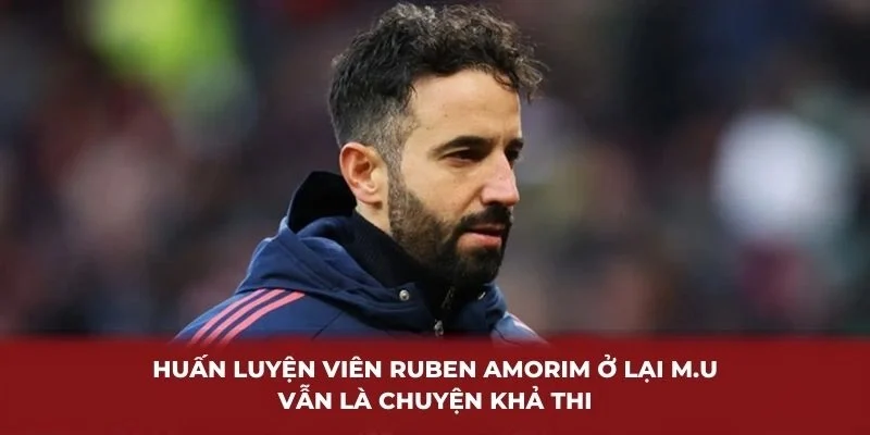 Huấn luyện viên Ruben Amorim ở lại M.U vẫn là chuyện khả thi