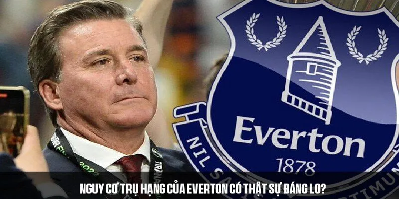 Đánh giá Everton mùa giải - nguy cơ trụ hạng của CLB