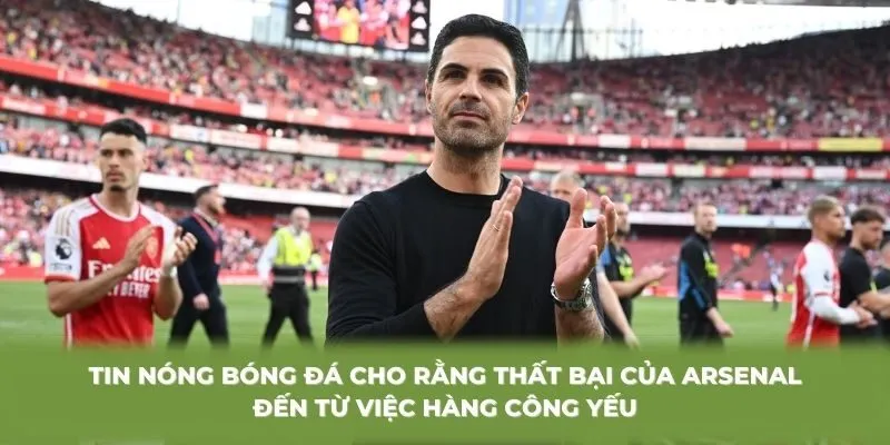 Tin nóng bóng đá cho rằng thất bại của Arsenal đến từ việc hàng công yếu