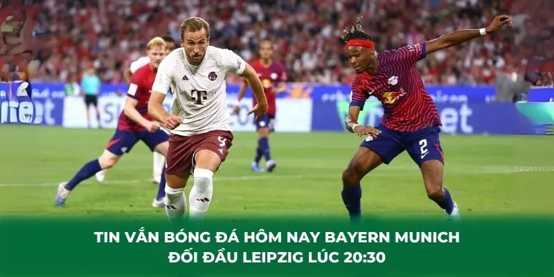 Tin vắn bóng đá hôm nay Bayern Munich đối đầu Leipzig lúc 20:30
