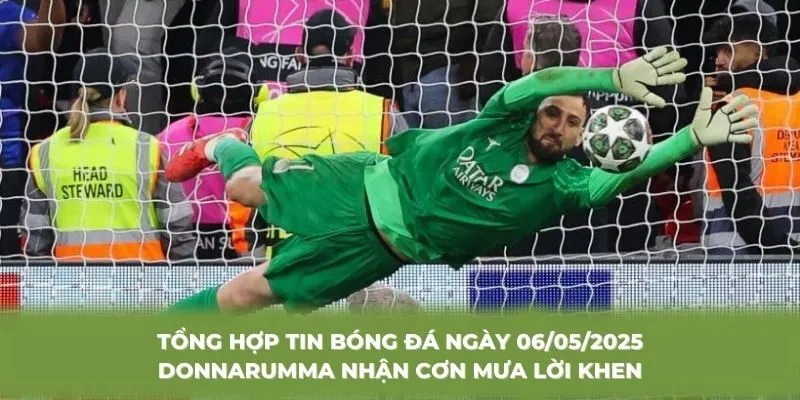 Tổng hợp tin bóng đá ngày 06/05/2025 Donnarumma nhận cơn mưa lời khen