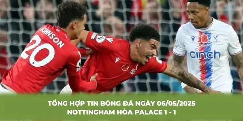 Tổng hợp tin bóng đá ngày 06/05/2025 Nottingham hòa Palace 1 - 1