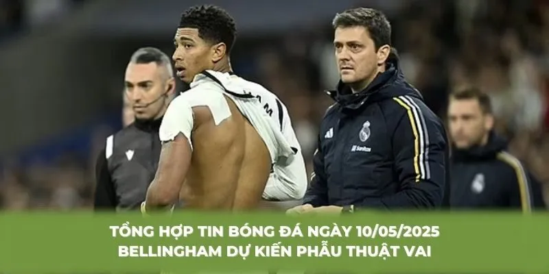 Tổng hợp tin bóng đá ngày 10/05/2025 Bellingham dự kiến phẫu thuật vai