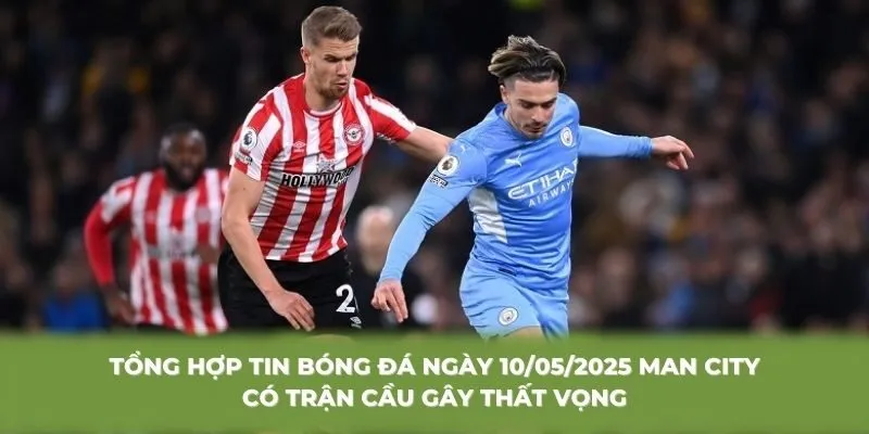 Tổng hợp tin bóng đá ngày 10/05/2025 Man City có trận cầu gây thất vọng