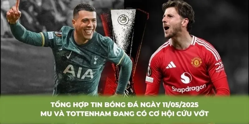 Tổng hợp tin bóng đá ngày 11/05/2025 MU và Tottenham đang có cơ hội cứu vớt