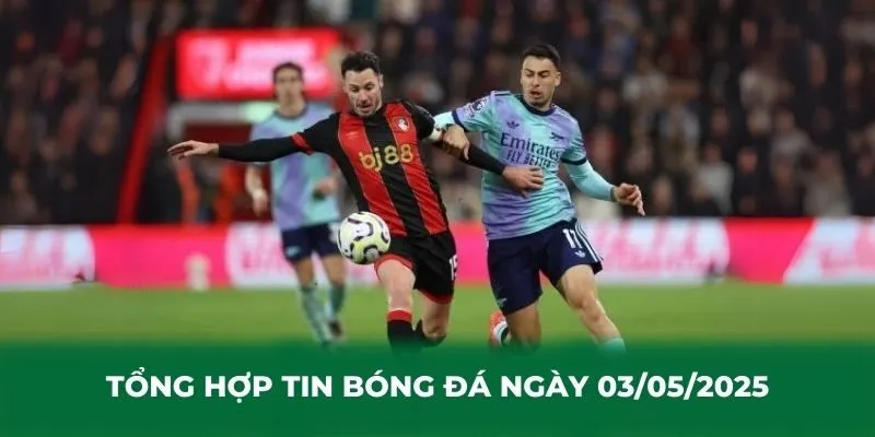 Tổng hợp tin bóng đá ngày 03/05/2025 trận cầu Arsenal vs Bournemouth