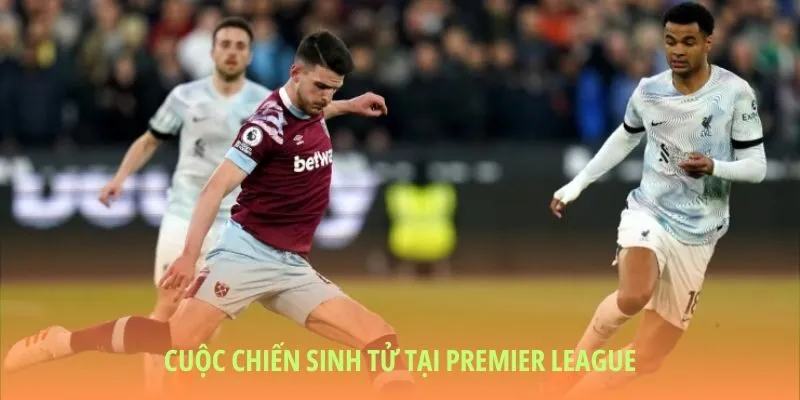 West Ham United tại Premier League: Cuộc chiến sinh tử ở giải quốc nội